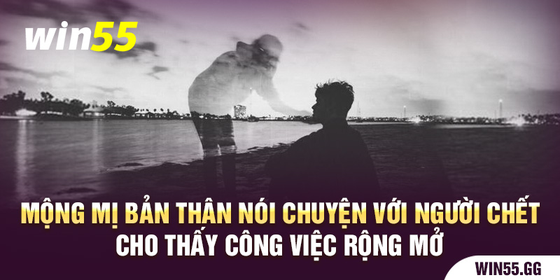 Mộng mị bản thân nói chuyện với người chết cho thấy công việc rộng mở