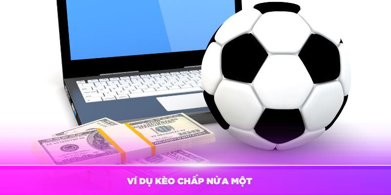 Ví dụ kèo chấp nửa một là sao từ nhà cái